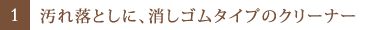 1.汚れ落としに、消しゴムタイプのクリーナー